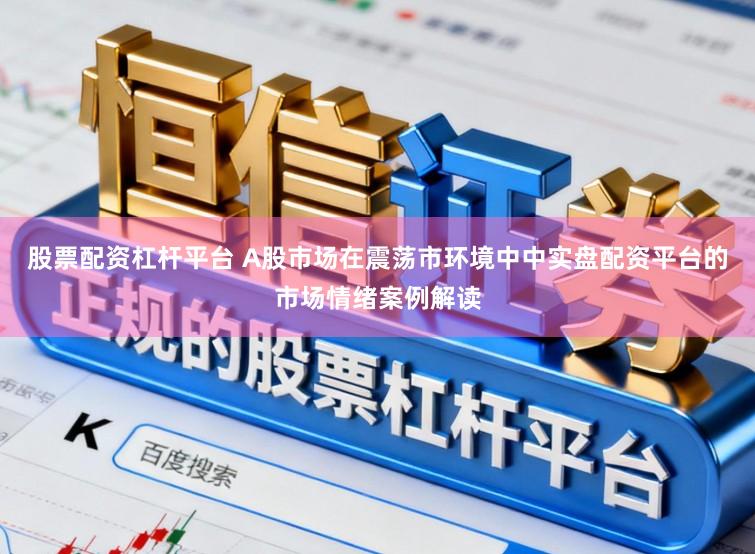 股票配资杠杆平台 A股市场在震荡市环境中中实盘配资平台的市场情绪案例解读