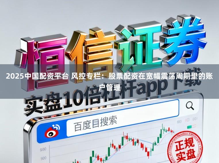 2025中国配资平台 风控专栏：股票配资在宽幅震荡周期里的账户管理
