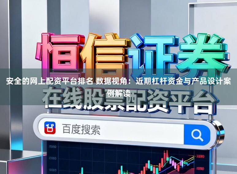安全的网上配资平台排名 数据视角：近期杠杆资金与产品设计案例解读
