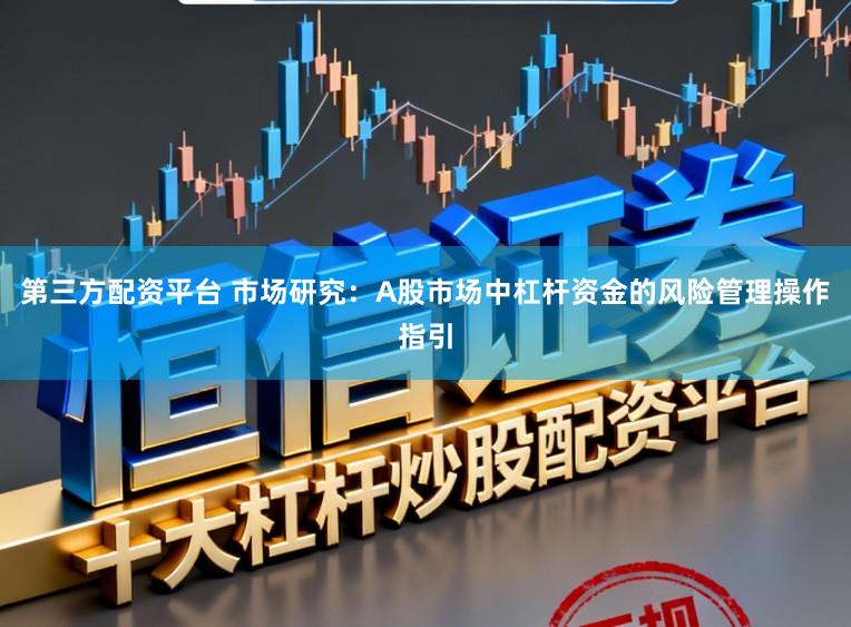 第三方配资平台 市场研究：A股市场中杠杆资金的风险管理操作指引