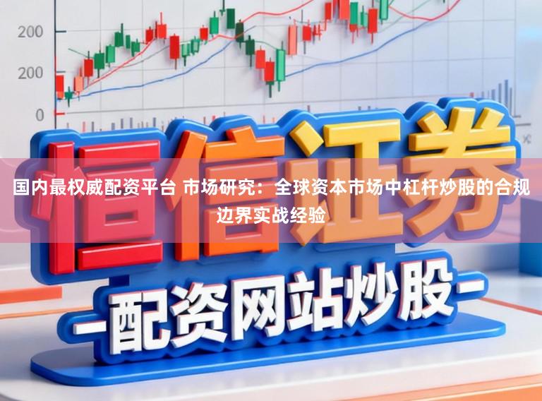 国内最权威配资平台 市场研究：全球资本市场中杠杆炒股的合规边界实战经验