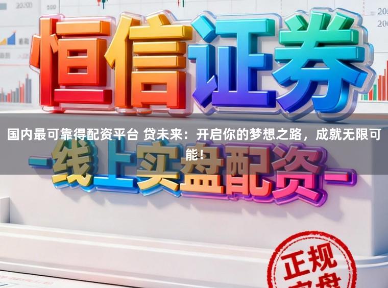 国内最可靠得配资平台 贷未来：开启你的梦想之路，成就无限可能！