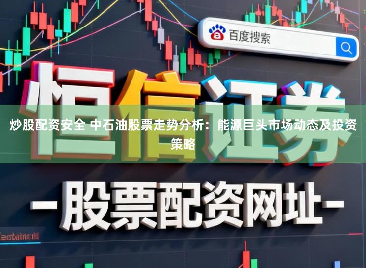 炒股配资安全 中石油股票走势分析：能源巨头市场动态及投资策略