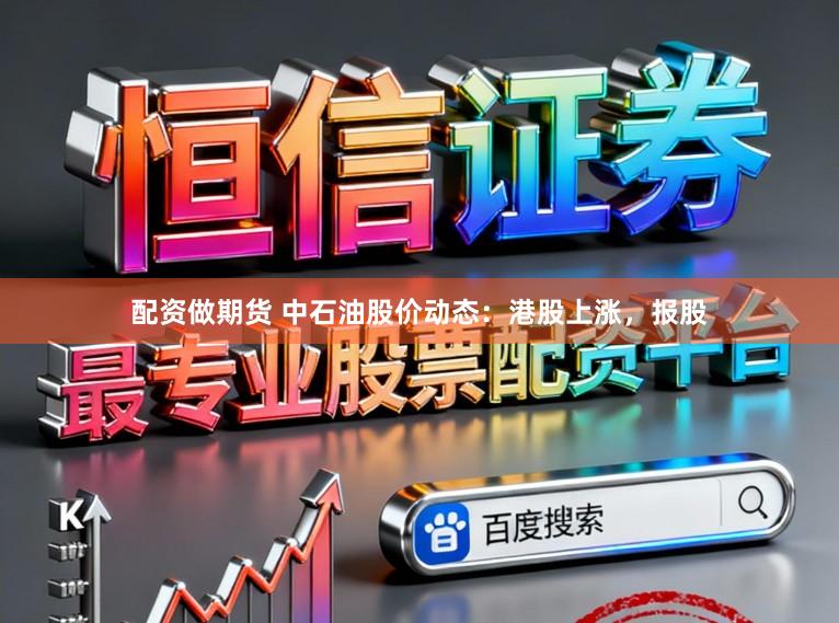 配资做期货 中石油股价动态：港股上涨，报股