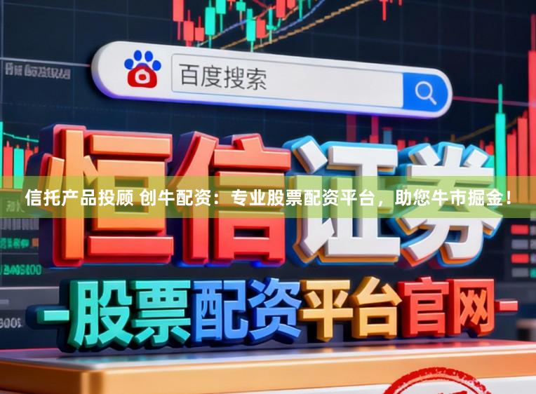 信托产品投顾 创牛配资：专业股票配资平台，助您牛市掘金！