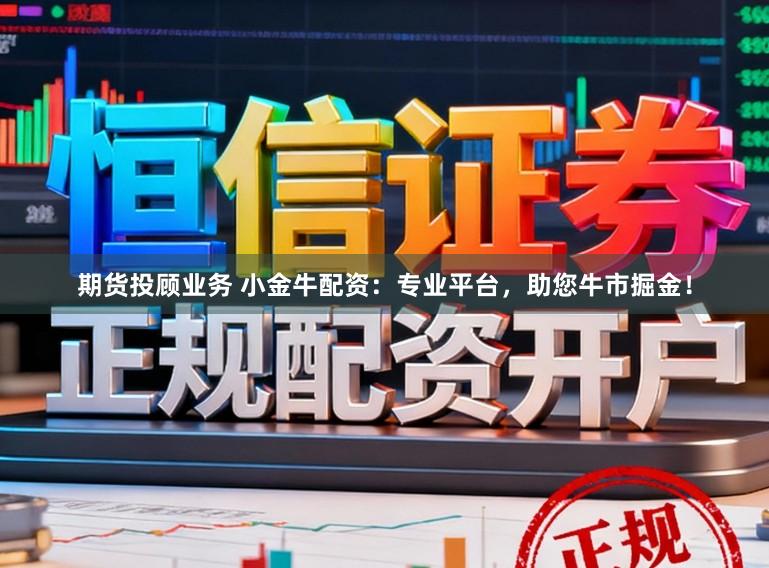 期货投顾业务 小金牛配资：专业平台，助您牛市掘金！