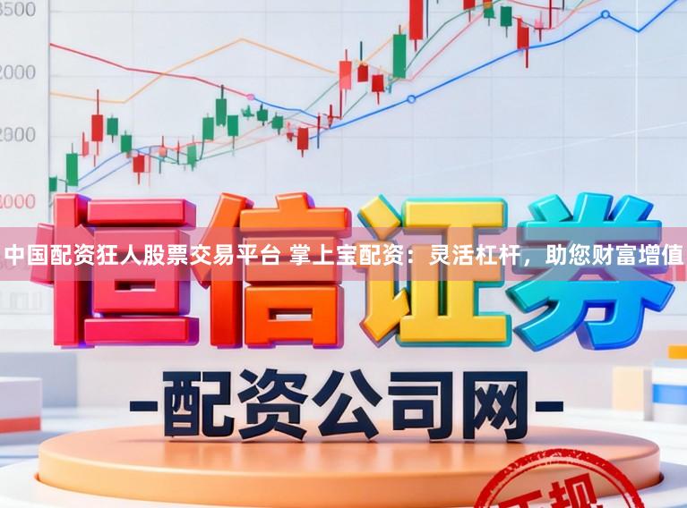 中国配资狂人股票交易平台 掌上宝配资：灵活杠杆，助您财富增值