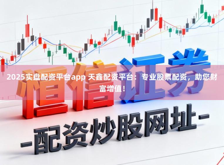 2025实盘配资平台app 天鑫配资平台：专业股票配资，助您财富增值！