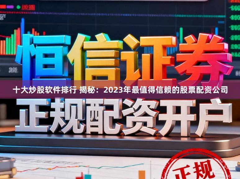 十大炒股软件排行 揭秘：2023年最值得信赖的股票配资公司