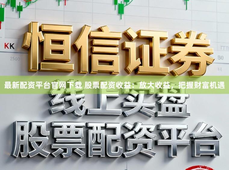 最新配资平台官网下载 股票配资收益:放大收益,把握财富机遇